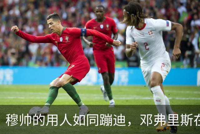 穆帅的用人如同蹦迪，邓弗里斯在国足一飞冲天，回皇马却成隐形人！