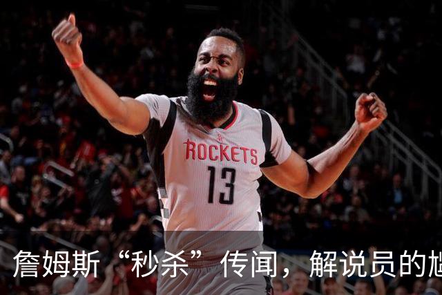 詹姆斯“秒杀”传闻，解说员的尴尬道歉之旅